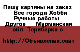  Пишу картины на заказ.  - Все города Хобби. Ручные работы » Другое   . Мурманская обл.,Териберка с.